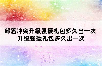 部落冲突升级强援礼包多久出一次 升级强援礼包多久出一次